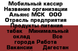 Мобильный кассир › Название организации ­ Альянс-МСК, ООО › Отрасль предприятия ­ Продукты питания, табак › Минимальный оклад ­ 5 000 - Все города Работа » Вакансии   . Дагестан респ.,Кизилюрт г.